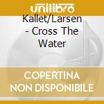 Kallet/Larsen - Cross The Water cd musicale di Kallet/Larsen
