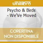 Psycho & Birds - We'Ve Moved cd musicale di Psycho & Birds