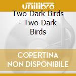 Two Dark Birds - Two Dark Birds cd musicale di Two Dark Birds