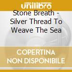 Stone Breath - Silver Thread To Weave The Sea cd musicale di Stone Breath