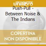 Push-Pull - Between Noise & The Indians cd