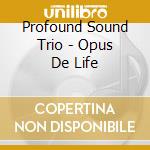 Profound Sound Trio - Opus De Life cd musicale di PROFOUND SOUND TRIO