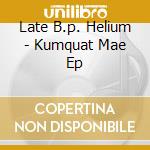 Late B.p. Helium - Kumquat Mae Ep cd