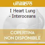 I Heart Lung - Interoceans cd musicale di I HEART LUNG