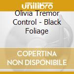 Olivia Tremor Control - Black Foliage cd musicale di OLIVIA TREMOR CONTROL