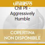 Chll Pll - Aggressively Humble cd musicale di Pll Chll