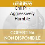 Chll Pll - Aggressively Humble cd