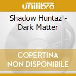 Shadow Huntaz - Dark Matter cd musicale di Huntaz Shadow