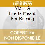 Vlor - A Fire Is Meant For Burning cd