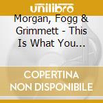 Morgan, Fogg & Grimmett - This Is What You Want cd