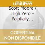 Scott Moore / High Zero - Palatially Palpable cd musicale di Scott Moore / High Zero