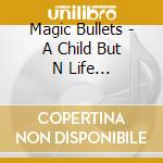 Magic Bullets - A Child But N Life... cd
