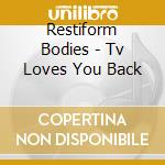 Restiform Bodies - Tv Loves You Back cd musicale di Bodies Restiform