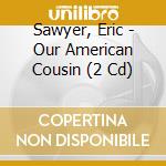 Sawyer, Eric - Our American Cousin (2 Cd) cd