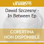 Dawid Szczesny - In Between Ep cd musicale di Dawid Szczesny