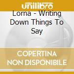 Lorna - Writing Down Things To Say cd musicale di Lorna