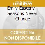Emily Easterly - Seasons Never Change cd musicale di Emily Easterly