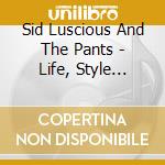 Sid Luscious And The Pants - Life, Style... cd musicale di Sid Luscious And The Pants
