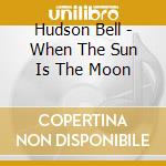 Hudson Bell - When The Sun Is The Moon cd musicale di Bell Hudson