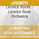 Licorice Roots - Licorice Root Orchestra cd musicale di Licorice Roots