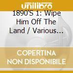 1890'S 1: Wipe Him Off The Land / Various - 1890'S 1: Wipe Him Off The Land / Various cd