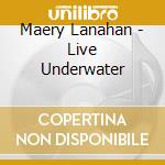 Maery Lanahan - Live Underwater cd musicale di Maery Lanahan