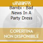 Bambi - Bad News In A Party Dress cd musicale di Bambi