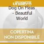 Dog On Fleas - Beautiful World cd