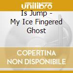 Is Jump - My Ice Fingered Ghost cd