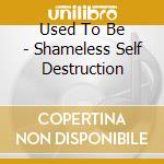 Used To Be - Shameless Self Destruction cd musicale di Used To Be