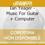 Ian Yeager - Music For Guitar + Computer cd musicale di Ian Yeager