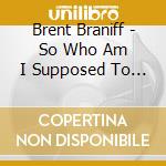 Brent Braniff - So Who Am I Supposed To Impress cd