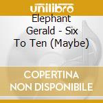 Elephant Gerald - Six To Ten (Maybe) cd musicale di Elephant Gerald