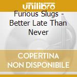 Furious Slugs - Better Late Than Never cd