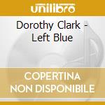 Dorothy Clark - Left Blue cd musicale di Dorothy Clark