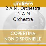 2 A.M. Orchestra - 2 A.M. Orchestra cd musicale di 2 A.M. Orchestra