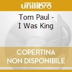 Tom Paul - I Was King cd