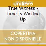 True Witness - Time Is Winding Up cd musicale di True Witness