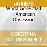 World Gone Mad - American Obsession cd musicale di World Gone Mad