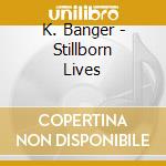 K. Banger - Stillborn Lives cd