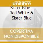 Sister Blue - Red White & Sister Blue cd musicale di Sister Blue