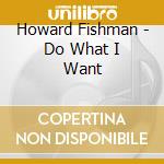 Howard Fishman - Do What I Want cd musicale di Howard Fishman