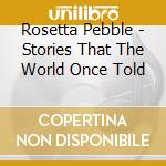 Rosetta Pebble - Stories That The World Once Told cd musicale di Rosetta Pebble