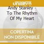 Andy Stanley - To The Rhythm Of My Heart cd musicale di Andy Stanley