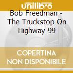 Bob Freedman - The Truckstop On Highway 99 cd