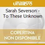 Sarah Severson - To These Unknown cd