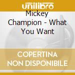 Mickey Champion - What You Want cd musicale di Mickey Champion