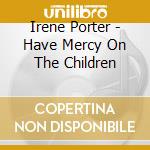Irene Porter - Have Mercy On The Children cd musicale di Irene Porter