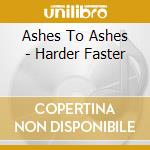 Ashes To Ashes - Harder Faster cd musicale di Ashes To Ashes