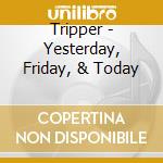 Tripper - Yesterday, Friday, & Today cd musicale di Tripper